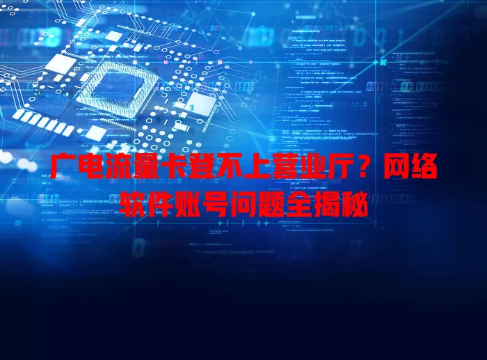 广电流量卡登不上营业厅？网络软件账号问题全揭秘