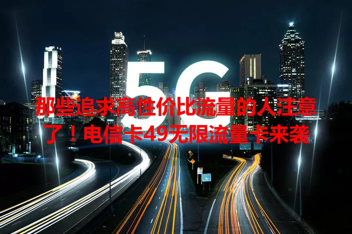 那些追求高性价比流量的人注意了！电信卡49无限流量卡来袭