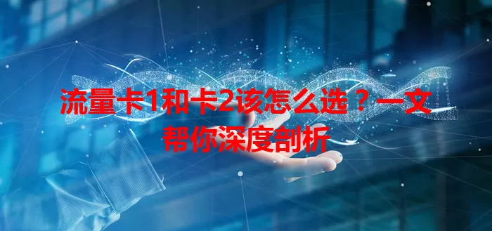 流量卡1和卡2该怎么选？一文帮你深度剖析