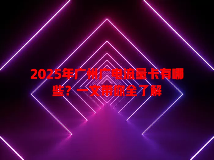 2025年广州广电流量卡有哪些？一文带你全了解