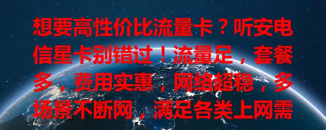 想要高性价比流量卡？听安电信星卡别错过！流量足，套餐多，费用实惠，网络超稳，多场景不断网，满足各类上网需求，优质流量卡等你来享！