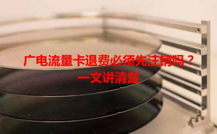 广电流量卡退费必须先注销吗？一文讲清楚