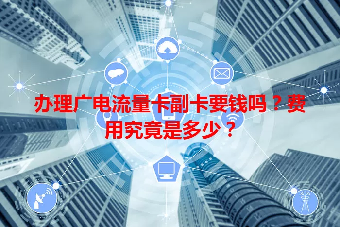 办理广电流量卡副卡要钱吗？费用究竟是多少？