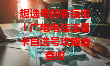 想选号的有福啦！广电电信流量卡自选号攻略请查收