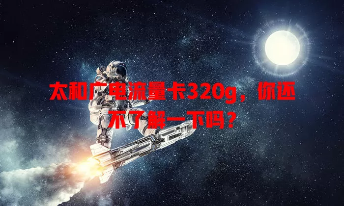 太和广电流量卡320g，你还不了解一下吗？
