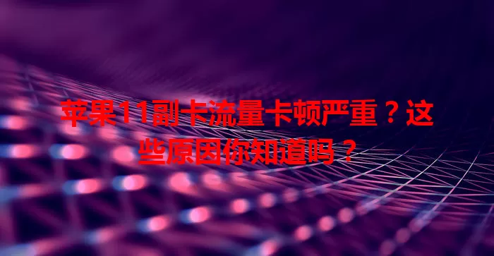 苹果11副卡流量卡顿严重？这些原因你知道吗？