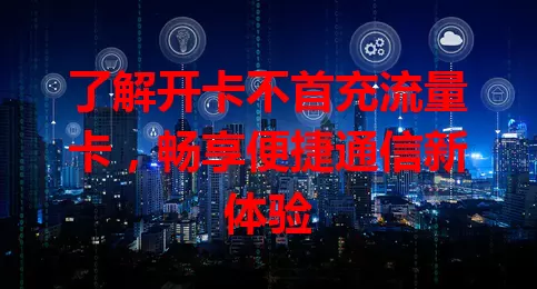 了解开卡不首充流量卡，畅享便捷通信新体验