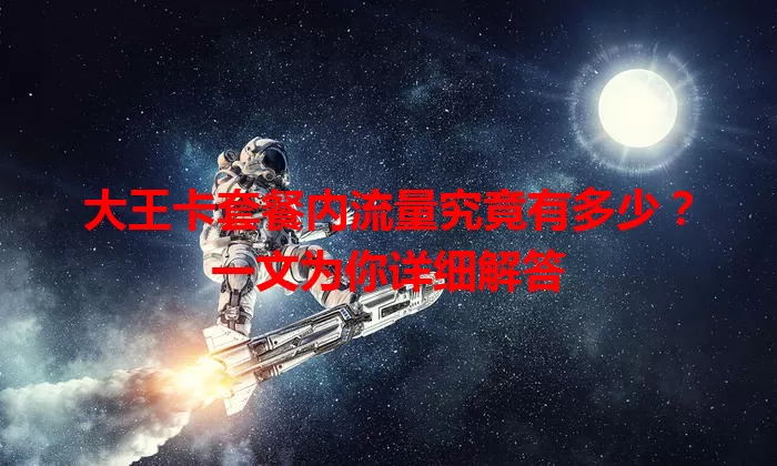 大王卡套餐内流量究竟有多少？一文为你详细解答