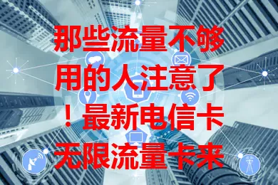 那些流量不够用的人注意了！最新电信卡无限流量卡来了