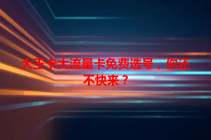 大王卡大流量卡免费选号，你还不快来？