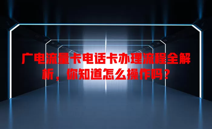 广电流量卡电话卡办理流程全解析，你知道怎么操作吗？