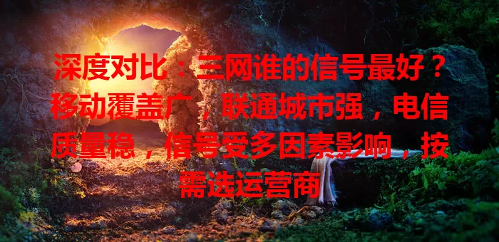 深度对比：三网谁的信号最好？移动覆盖广，联通城市强，电信质量稳，信号受多因素影响，按需选运营商