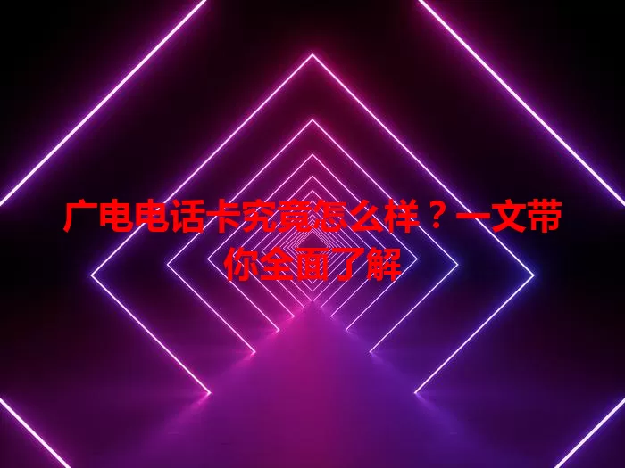 广电电话卡究竟怎么样？一文带你全面了解