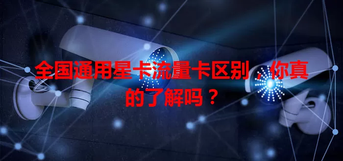 全国通用星卡流量卡区别，你真的了解吗？