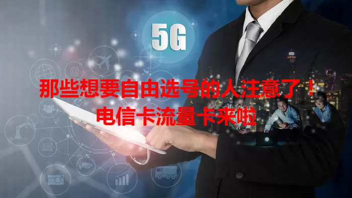 那些想要自由选号的人注意了！电信卡流量卡来啦