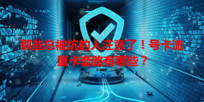 那些总被坑的人注意了！号卡流量卡套路有哪些？