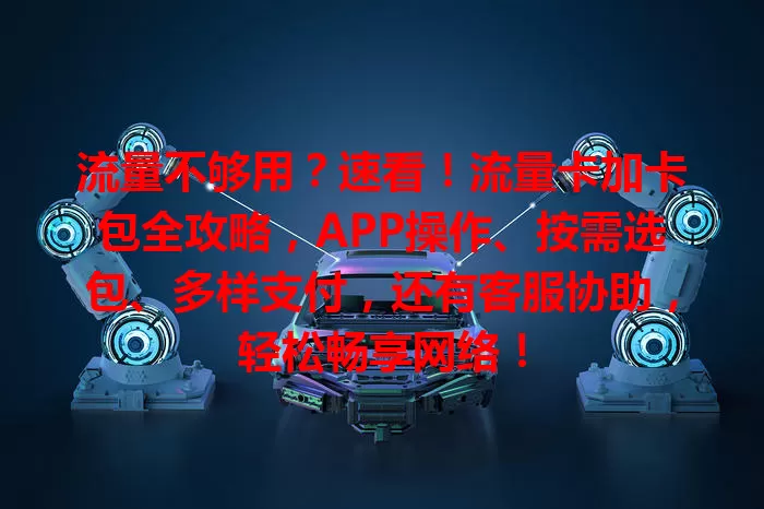 流量不够用？速看！流量卡加卡包全攻略，APP操作、按需选包、多样支付，还有客服协助，轻松畅享网络！