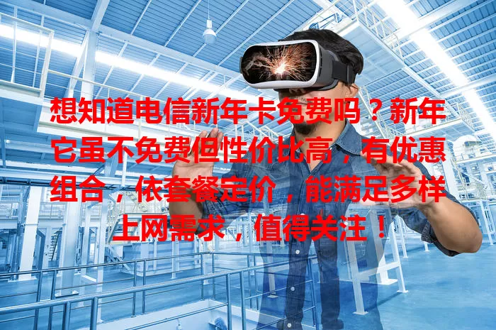 想知道电信新年卡免费吗？新年它虽不免费但性价比高，有优惠组合，依套餐定价，能满足多样上网需求，值得关注！