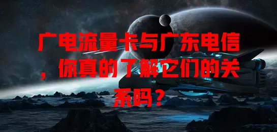 广电流量卡与广东电信，你真的了解它们的关系吗？