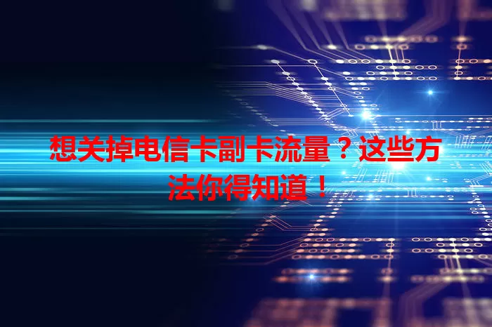 想关掉电信卡副卡流量？这些方法你得知道！