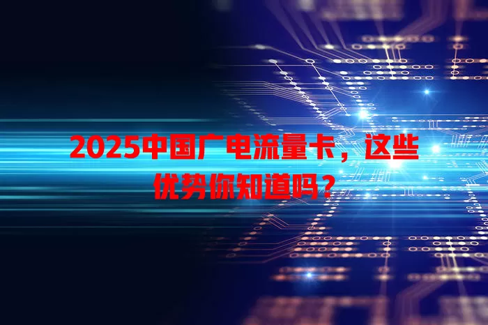 2025中国广电流量卡，这些优势你知道吗？