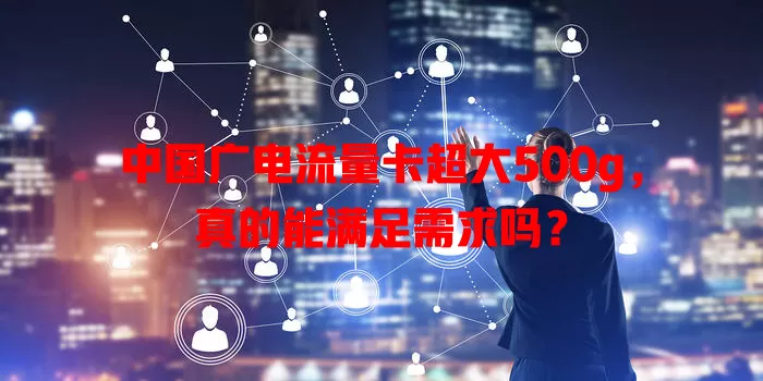 中国广电流量卡超大500g，真的能满足需求吗？