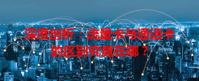 深度剖析：流量卡与通话卡的区别究竟在哪？