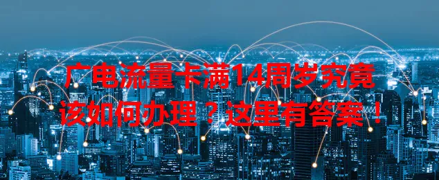广电流量卡满14周岁究竟该如何办理？这里有答案！
