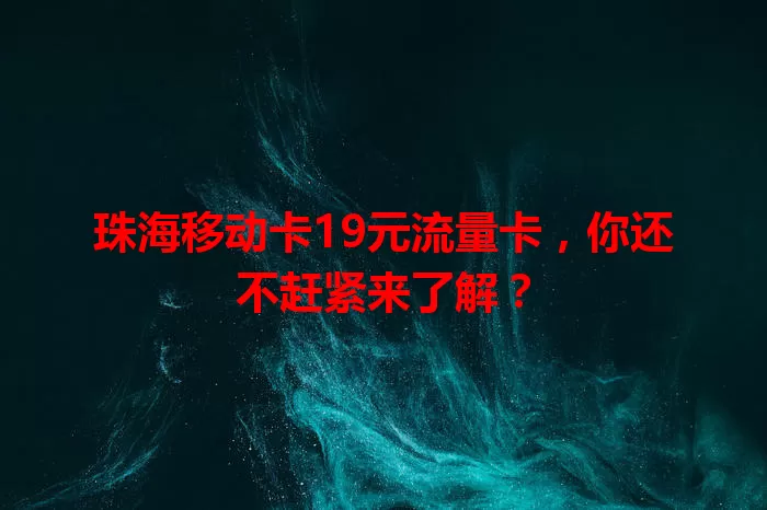 珠海移动卡19元流量卡，你还不赶紧来了解？
