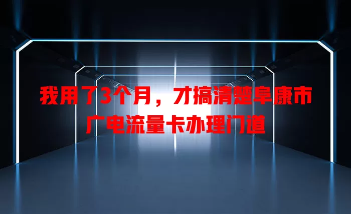 我用了3个月，才搞清楚阜康市广电流量卡办理门道