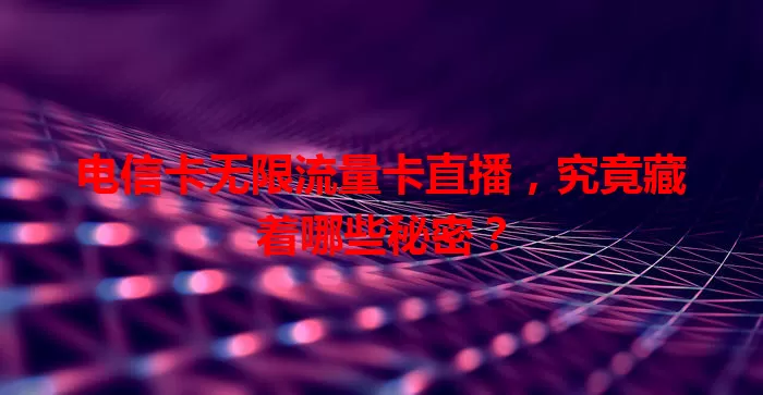 电信卡无限流量卡直播，究竟藏着哪些秘密？