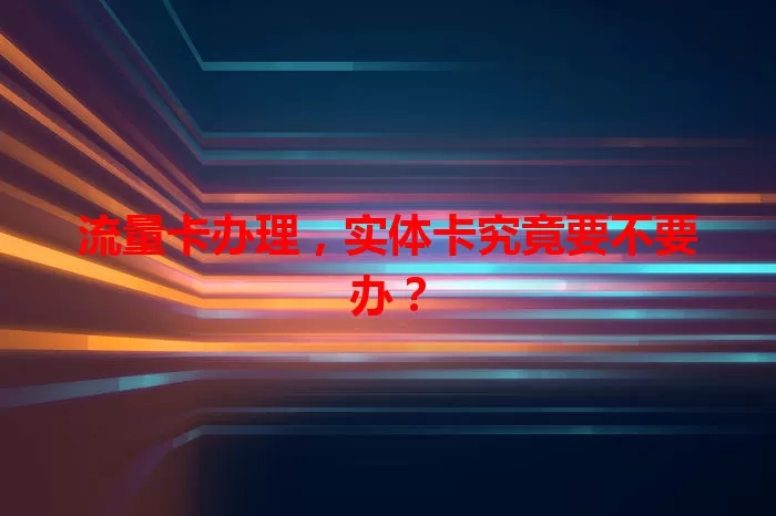 流量卡办理，实体卡究竟要不要办？