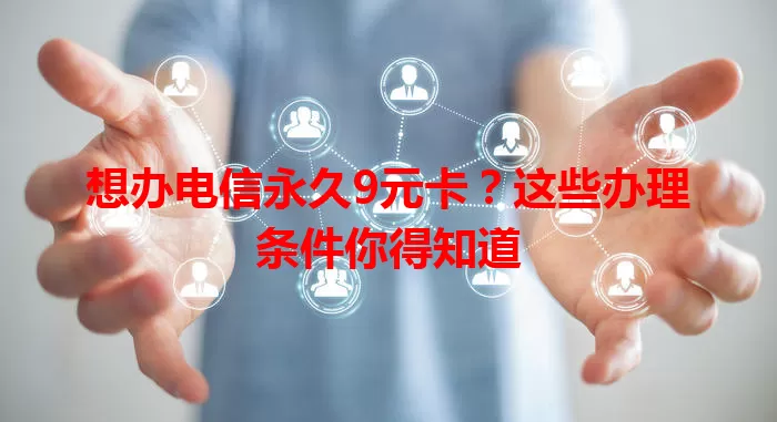 想办电信永久9元卡？这些办理条件你得知道