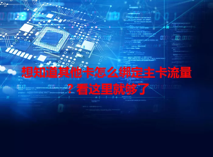 想知道其他卡怎么绑定主卡流量？看这里就够了