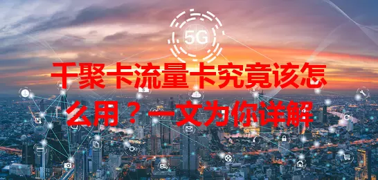 千聚卡流量卡究竟该怎么用？一文为你详解