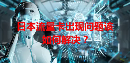 日本流量卡出现问题该如何解决？