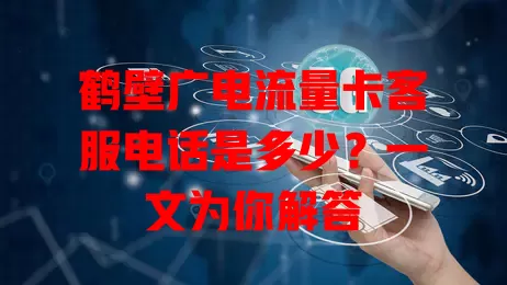 鹤壁广电流量卡客服电话是多少？一文为你解答