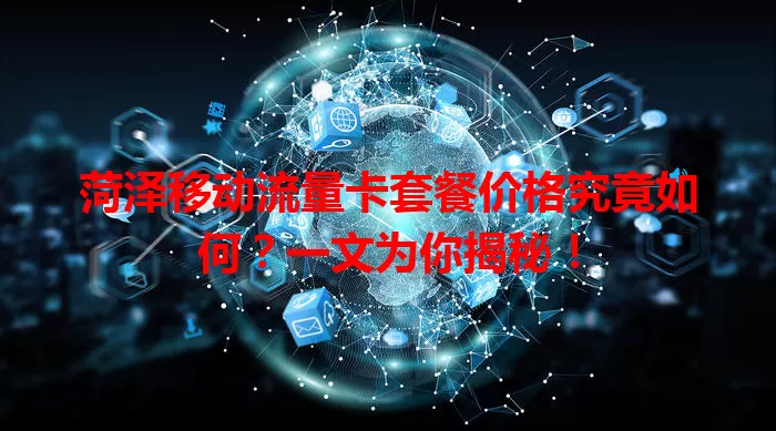 菏泽移动流量卡套餐价格究竟如何？一文为你揭秘！