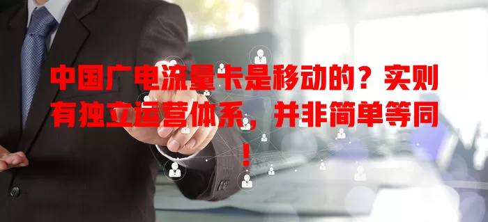 中国广电流量卡是移动的？实则有独立运营体系，并非简单等同！