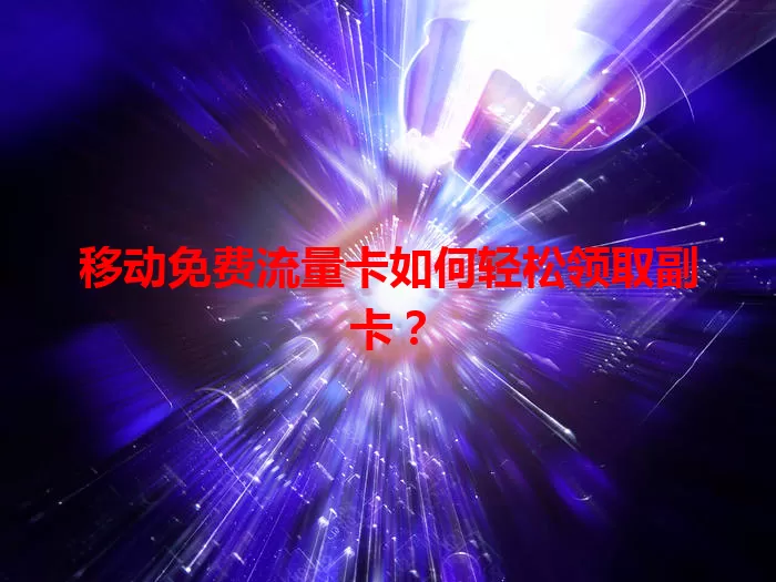 移动免费流量卡如何轻松领取副卡？