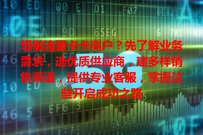 想做流量卡卡商户？先了解业务需求，选优质供应商，建多样销售渠道，提供专业客服，掌握这些开启成功之路