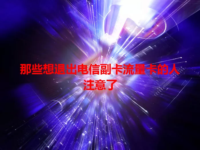 那些想退出电信副卡流量卡的人注意了