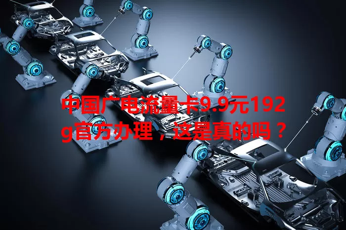 中国广电流量卡9.9元192g官方办理，这是真的吗？