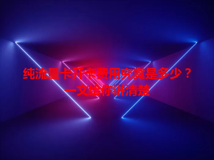 纯流量卡开卡费用究竟是多少？一文给你讲清楚