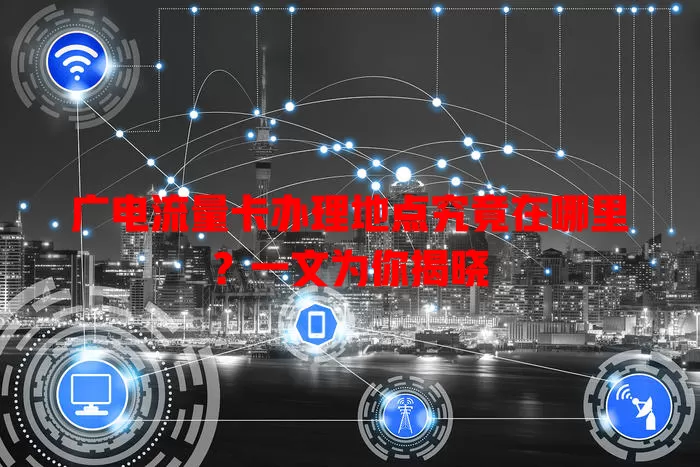 广电流量卡办理地点究竟在哪里？一文为你揭晓