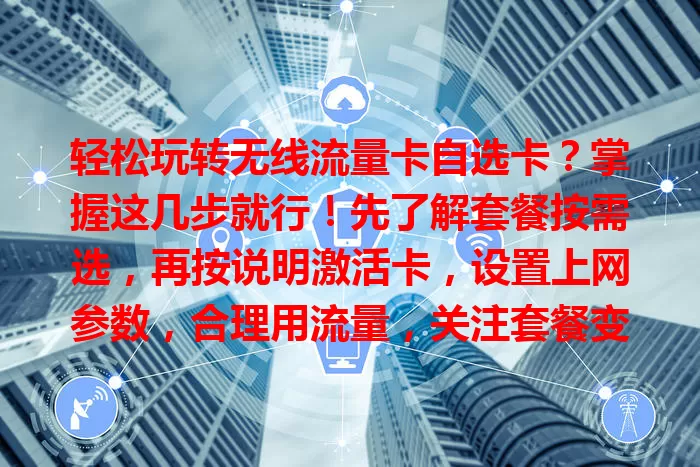 轻松玩转无线流量卡自选卡？掌握这几步就行！先了解套餐按需选，再按说明激活卡，设置上网参数，合理用流量，关注套餐变更续约，掌握要点畅享网络生活