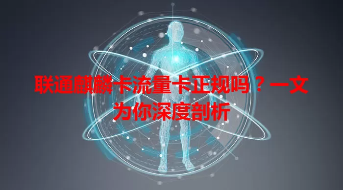 联通麒麟卡流量卡正规吗？一文为你深度剖析