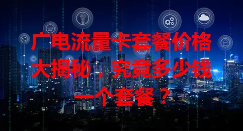 广电流量卡套餐价格大揭秘，究竟多少钱一个套餐？