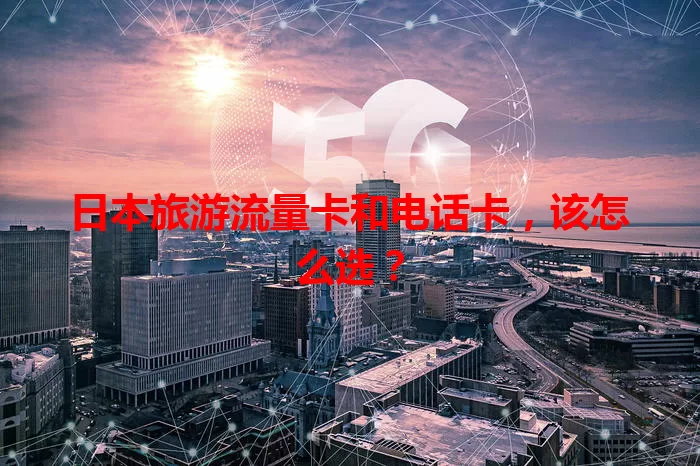 日本旅游流量卡和电话卡，该怎么选？