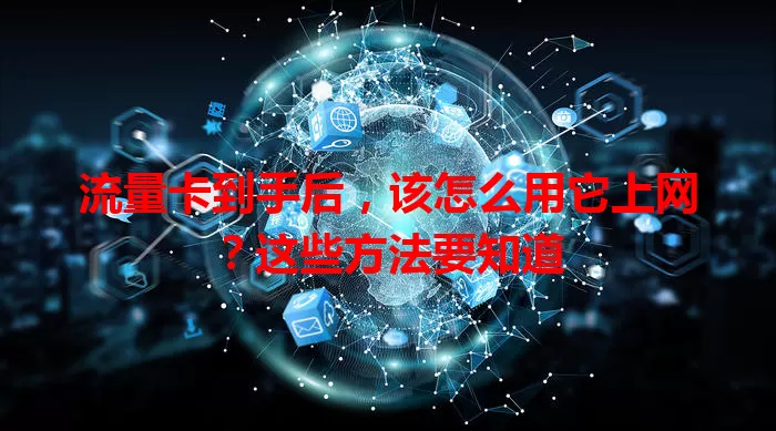流量卡到手后，该怎么用它上网？这些方法要知道